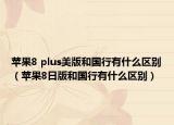 苹果8 plus美版和国行有什么区别（苹果8日版和国行有什么区别）