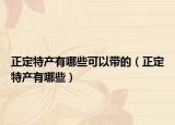 正定特产有哪些可以带的（正定特产有哪些）