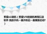 索爱z1i刷机（索爱U5I的刷机教程以及软件 我的手机一直开机后一直重新启动?）