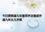今日更新逢九年是周岁还是虚岁 逢九年从几岁算