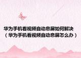 华为手机看视频自动息屏如何解决（华为手机看视频自动息屏怎么办）
