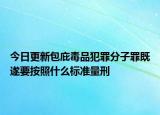 今日更新包庇毒品犯罪分子罪既遂要按照什么标准量刑