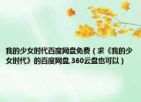 我的少女时代百度网盘免费（求《我的少女时代》的百度网盘,360云盘也可以）