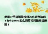 苹果xr手机摄像视频怎么调整清晰（iphonexr怎么调节视频拍摄清晰度）