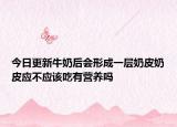 今日更新牛奶后会形成一层奶皮奶皮应不应该吃有营养吗