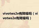 vivotws2e有降噪吗（vivotws2e有降噪吗）