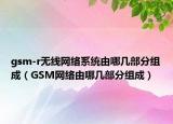 gsm-r无线网络系统由哪几部分组成（GSM网络由哪几部分组成）