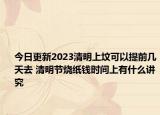 今日更新2023清明上坟可以提前几天去 清明节烧纸钱时间上有什么讲究