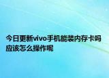 今日更新vivo手机能装内存卡吗 应该怎么操作呢