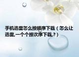 手机迅雷怎么按顺序下载（怎么让迅雷,一个个按次序下载,?）
