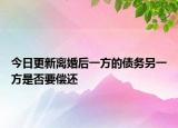 今日更新离婚后一方的债务另一方是否要偿还