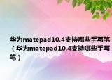华为matepad10.4支持哪些手写笔（华为matepad10.4支持哪些手写笔）