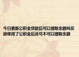 今日更新公积金贷款后可以提取余额吗买房使用了公积金后还可不可以提取余额