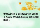 华为watch 3 pro和watch 3区别（Apple Watch Series 3怎么接听电话）