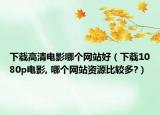 下载高清电影哪个网站好（下载1080p电影, 哪个网站资源比较多?）