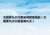 太阳系九大行星是何时发现的（太阳系九大行星是哪九大）