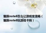 魅族note8怎么让游戏变流畅（魅族note8玩游戏卡吗）