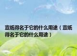 宣纸得名于它的什么用途（宣纸得名于它的什么用途）