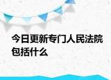 今日更新专门人民法院包括什么