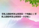 手机上的软件怎么传到另一个电脑上（手机上的软件怎么传到另一个手机）