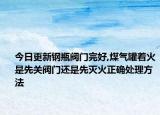 今日更新钢瓶阀门完好,煤气罐着火是先关阀门还是先灭火正确处理方法
