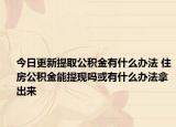今日更新提取公积金有什么办法 住房公积金能提现吗或有什么办法拿出来