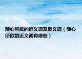 随心所欲的近义词及反义词（随心所欲的近义词有哪些）