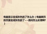 电脑显示变成灰色的了怎么办（电脑网页的页面变成灰色的了~~请问怎么处理啊?）