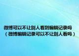 微博可以不让别人看到编辑记录吗（微博编辑记录可以不让别人看吗）