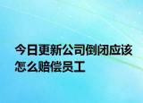 今日更新公司倒闭应该怎么赔偿员工