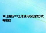 今日更新﻿﻿土地使用权获得方式有哪些