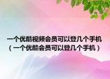 一个优酷视频会员可以登几个手机（一个优酷会员可以登几个手机）