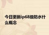 今日更新ip68级防水什么概念
