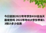 今日更新2022年年京东618是当天最便宜吗 2022年年618京东苹果13预计多少优惠