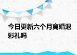 今日更新六个月离婚退彩礼吗