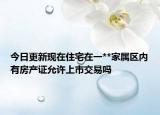 今日更新现在住宅在一**家属区内有房产证允许上市交易吗
