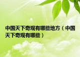 中国天下奇观有哪些地方（中国天下奇观有哪些）