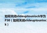 如何关闭slideuptounlock华为P30（如何关闭slideuptounlock）
