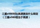三星e980对比高通骁龙什么级别（三星e980相当于高通）
