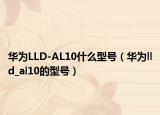 华为LLD-AL10什么型号（华为lld_al10的型号）