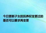 今日更新子女的抚养权变更过的是否可以要求再变更