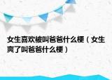 女生喜欢被叫爸爸什么梗（女生爽了叫爸爸什么梗）