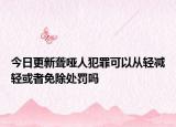 今日更新聋哑人犯罪可以从轻减轻或者免除处罚吗