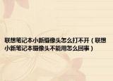 联想笔记本小新摄像头怎么打不开（联想小新笔记本摄像头不能用怎么回事）