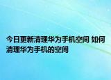 今日更新清理华为手机空间 如何清理华为手机的空间