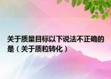 关于质量目标以下说法不正确的是（关于质粒转化）