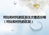 对比和衬托的区别主次是否分明（对比和衬托的区别）