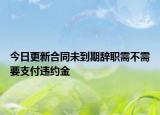 今日更新合同未到期辞职需不需要支付违约金
