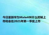 今日更新华为Mate40E什么时候上市将会在2021年第一季度上市