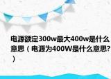电源额定300w最大400w是什么意思（电源为400W是什么意思?）